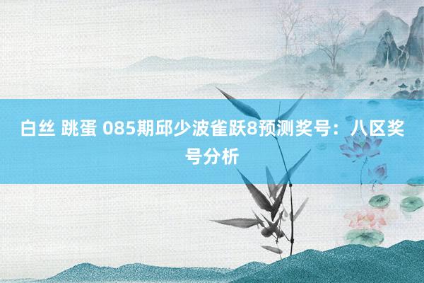 白丝 跳蛋 085期邱少波雀跃8预测奖号：八区奖号分析
