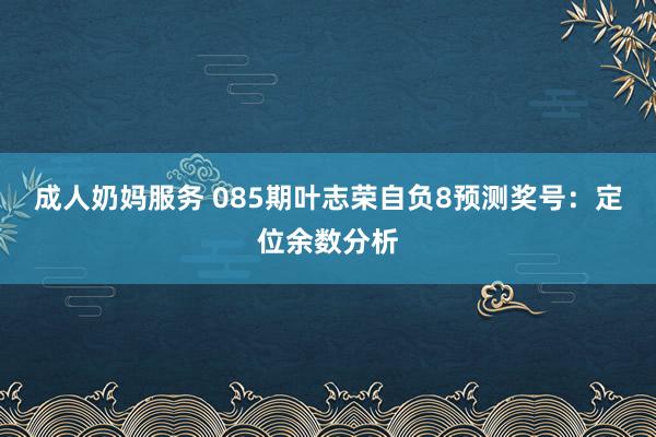 成人奶妈服务 085期叶志荣自负8预测奖号：定位余数分析