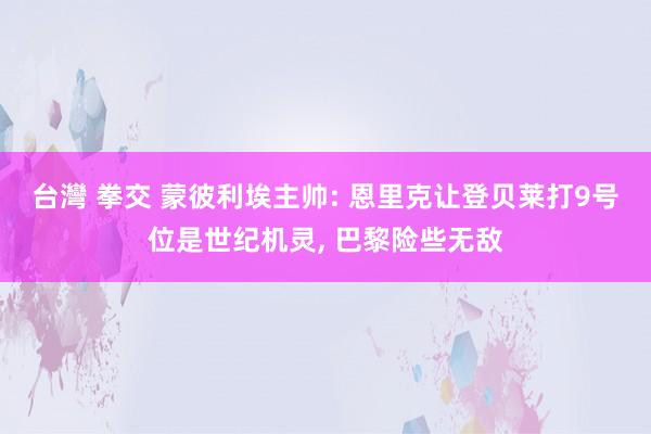 台灣 拳交 蒙彼利埃主帅: 恩里克让登贝莱打9号位是世纪机灵， 巴黎险些无敌