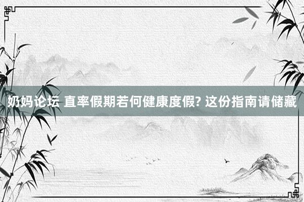 奶妈论坛 直率假期若何健康度假? 这份指南请储藏