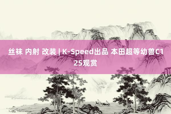 丝袜 内射 改装 | K-Speed出品 本田超等幼兽C125观赏