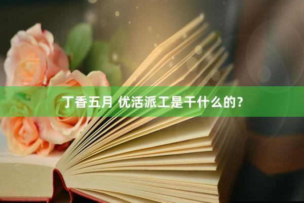 丁香五月 优活派工是干什么的？