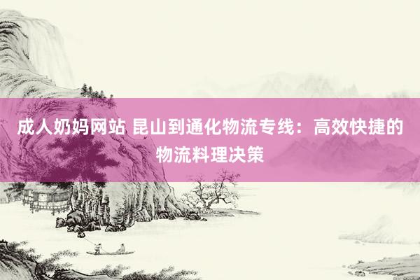 成人奶妈网站 昆山到通化物流专线：高效快捷的物流料理决策