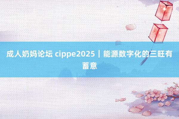 成人奶妈论坛 cippe2025｜能源数字化的三旺有蓄意