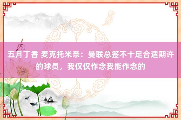 五月丁香 麦克托米奈：曼联总签不十足合适期许的球员，我仅仅作念我能作念的