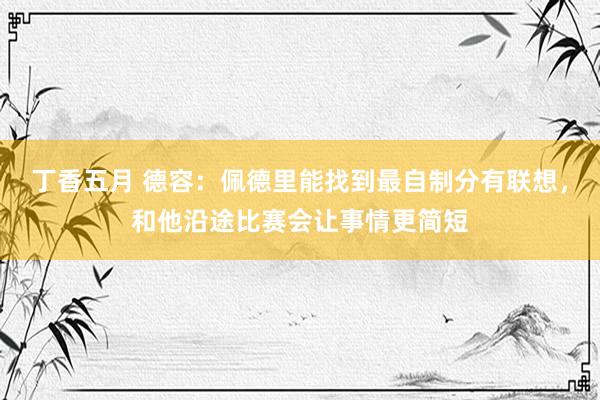 丁香五月 德容：佩德里能找到最自制分有联想，和他沿途比赛会让事情更简短