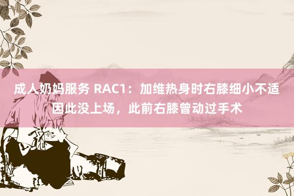 成人奶妈服务 RAC1：加维热身时右膝细小不适因此没上场，此前右膝曾动过手术