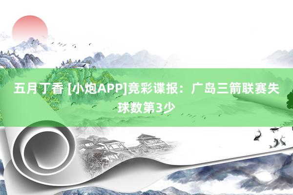 五月丁香 [小炮APP]竞彩谍报：广岛三箭联赛失球数第3少