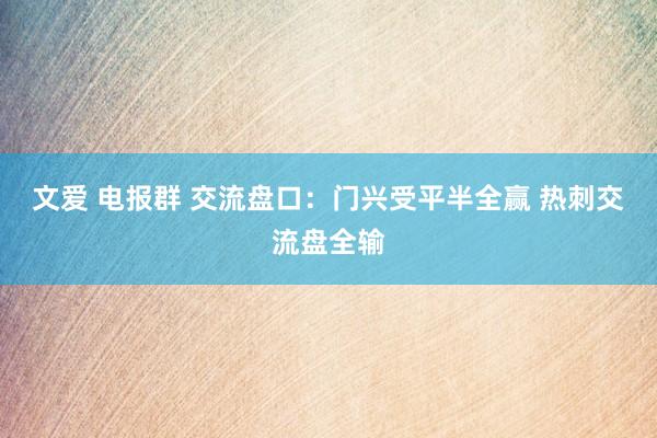 文爱 电报群 交流盘口:门兴受平半全赢 热刺交流盘全输