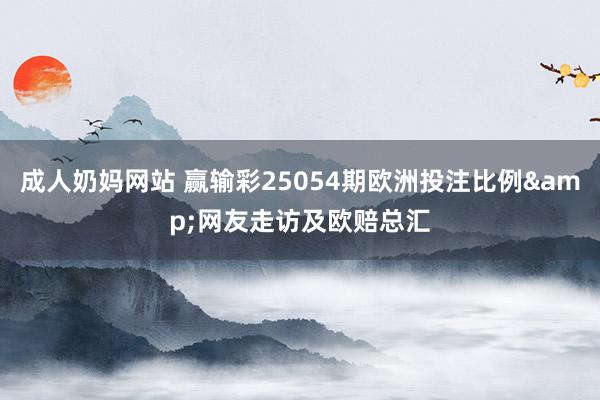 成人奶妈网站 赢输彩25054期欧洲投注比例&网友走访及欧赔总汇