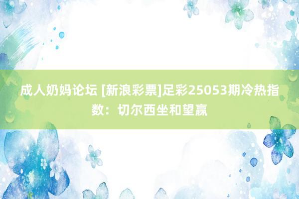 成人奶妈论坛 [新浪彩票]足彩25053期冷热指数：切尔西坐和望赢