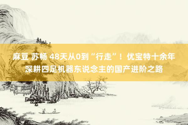 麻豆 苏畅 48天从0到“行走”！优宝特十余年深耕四足机器东说念主的国产进阶之路