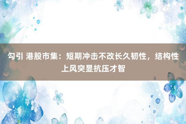 勾引 港股市集：短期冲击不改长久韧性，结构性上风突显抗压才智