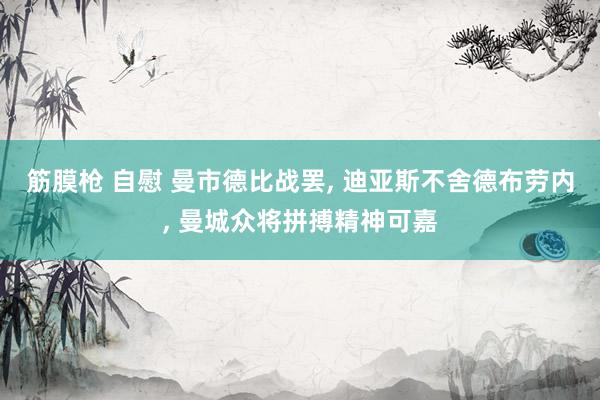 筋膜枪 自慰 曼市德比战罢， 迪亚斯不舍德布劳内， 曼城众将拼搏精神可嘉