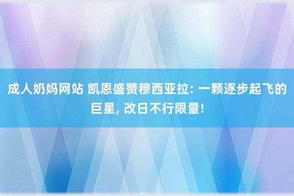成人奶妈网站 凯恩盛赞穆西亚拉: 一颗逐步起飞的巨星， 改日不行限量!