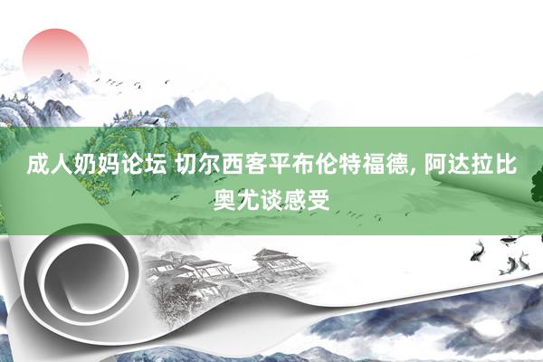 成人奶妈论坛 切尔西客平布伦特福德， 阿达拉比奥尤谈感受