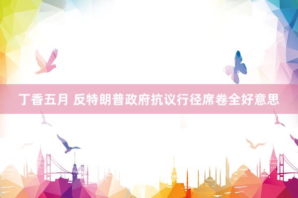 丁香五月 反特朗普政府抗议行径席卷全好意思