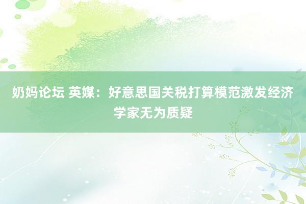 奶妈论坛 英媒：好意思国关税打算模范激发经济学家无为质疑