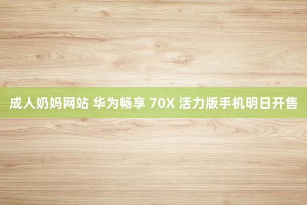 成人奶妈网站 华为畅享 70X 活力版手机明日开售
