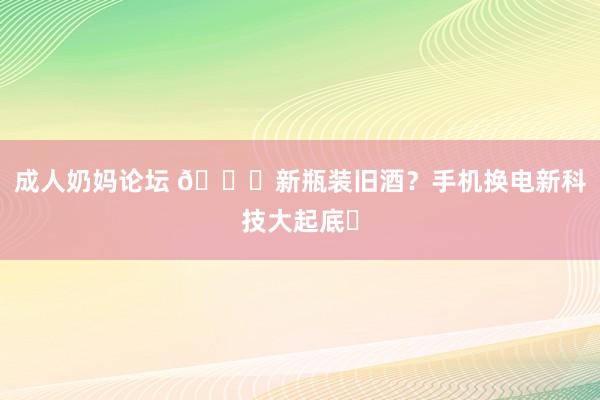 成人奶妈论坛 🔋新瓶装旧酒？手机换电新科技大起底​