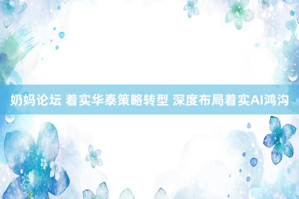 奶妈论坛 着实华泰策略转型 深度布局着实AI鸿沟