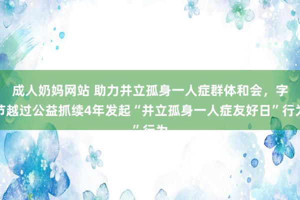 成人奶妈网站 助力并立孤身一人症群体和会，字节越过公益抓续4年发起“并立孤身一人症友好日”行为