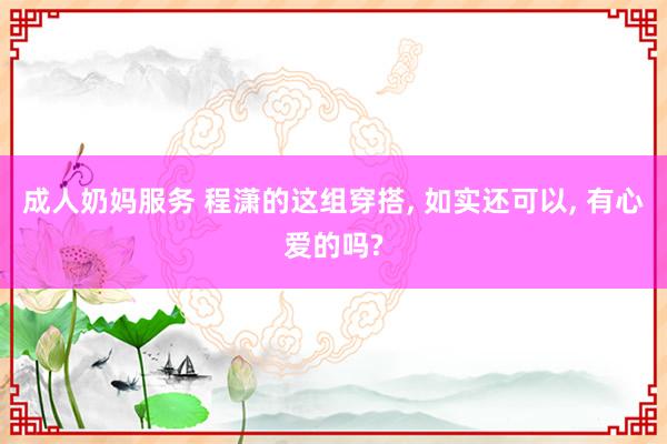 成人奶妈服务 程潇的这组穿搭， 如实还可以， 有心爱的吗?