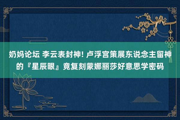 奶妈论坛 李云表封神! 卢浮宫策展东说念主留神的『星辰眼』竟复刻蒙娜丽莎好意思学密码