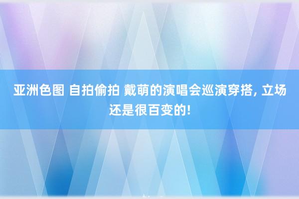 亚洲色图 自拍偷拍 戴萌的演唱会巡演穿搭， 立场还是很百变的!