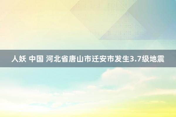 人妖 中国 河北省唐山市迁安市发生3.7级地震