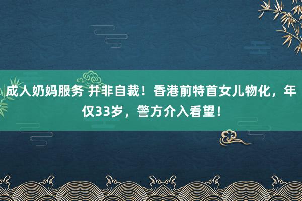 成人奶妈服务 并非自裁！香港前特首女儿物化，年仅33岁，警方介入看望！
