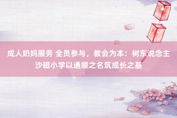 成人奶妈服务 全员参与，教会为本：树东说念主沙磁小学以通顺之名筑成长之基