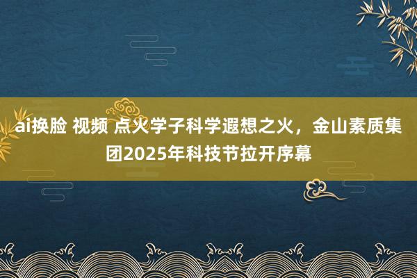 ai换脸 视频 点火学子科学遐想之火，金山素质集团2025年科技节拉开序幕