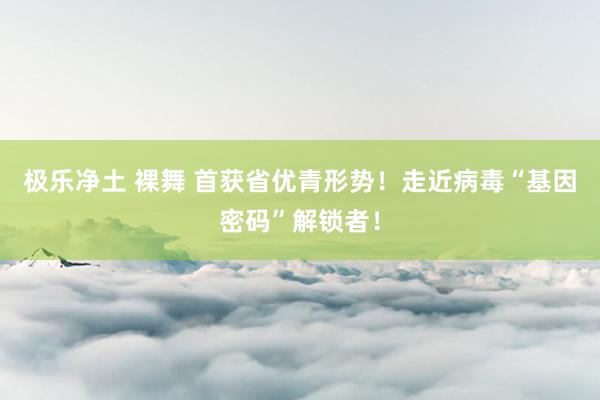极乐净土 裸舞 首获省优青形势！走近病毒“基因密码”解锁者！
