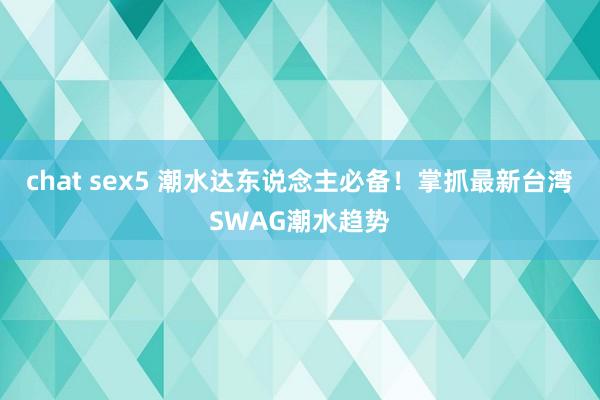 chat sex5 潮水达东说念主必备！掌抓最新台湾SWAG潮水趋势