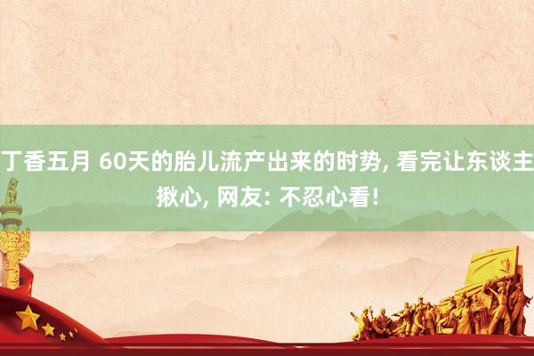 丁香五月 60天的胎儿流产出来的时势， 看完让东谈主揪心， 网友: 不忍心看!