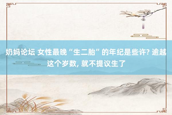 奶妈论坛 女性最晚“生二胎”的年纪是些许? 逾越这个岁数， 就不提议生了