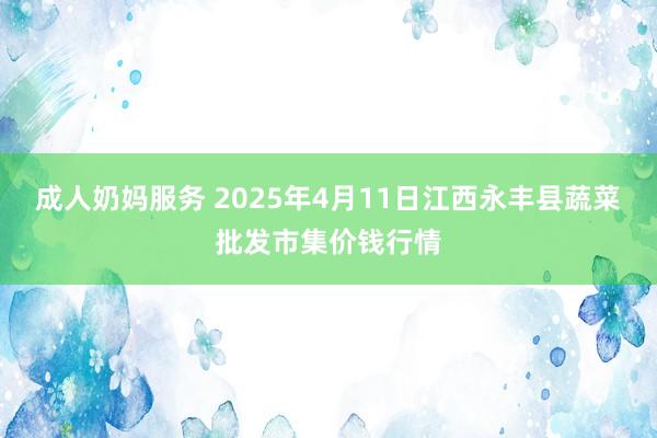 成人奶妈服务 2025年4月11日江西永丰县蔬菜批发市集价钱行情