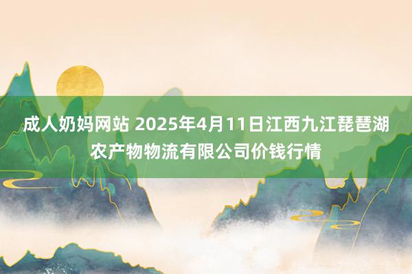 成人奶妈网站 2025年4月11日江西九江琵琶湖农产物物流有限公司价钱行情