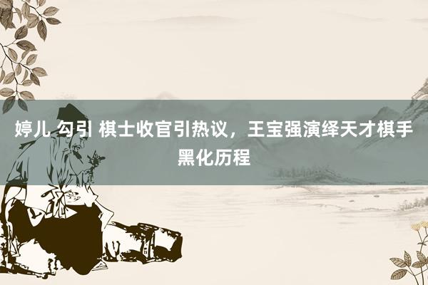 婷儿 勾引 棋士收官引热议，王宝强演绎天才棋手黑化历程