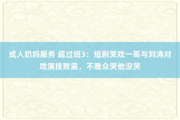 成人奶妈服务 超过班3：短剧哭戏一哥与刘涛对戏演技败露，不雅众哭他没哭