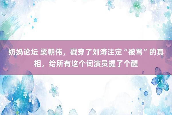 奶妈论坛 梁朝伟，戳穿了刘涛注定“被骂”的真相，给所有这个词演员提了个醒