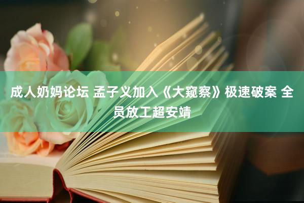 成人奶妈论坛 孟子义加入《大窥察》极速破案 全员放工超安靖