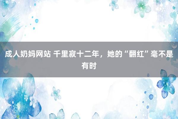 成人奶妈网站 千里寂十二年，她的“翻红”毫不是有时