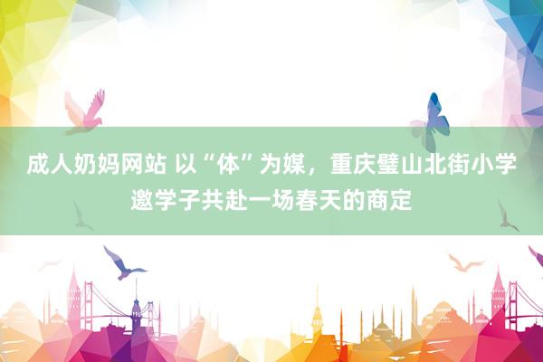 成人奶妈网站 以“体”为媒，重庆璧山北街小学邀学子共赴一场春天的商定