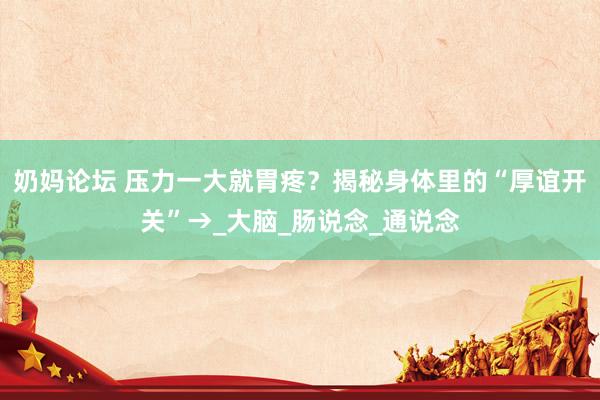 奶妈论坛 压力一大就胃疼？揭秘身体里的“厚谊开关”→_大脑_肠说念_通说念