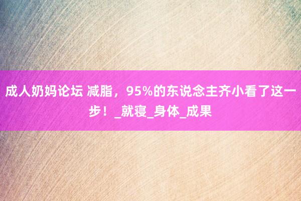 成人奶妈论坛 减脂，95%的东说念主齐小看了这一步！_就寝_身体_成果