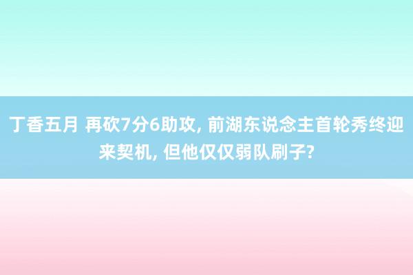 丁香五月 再砍7分6助攻， 前湖东说念主首轮秀终迎来契机， 但他仅仅弱队刷子?