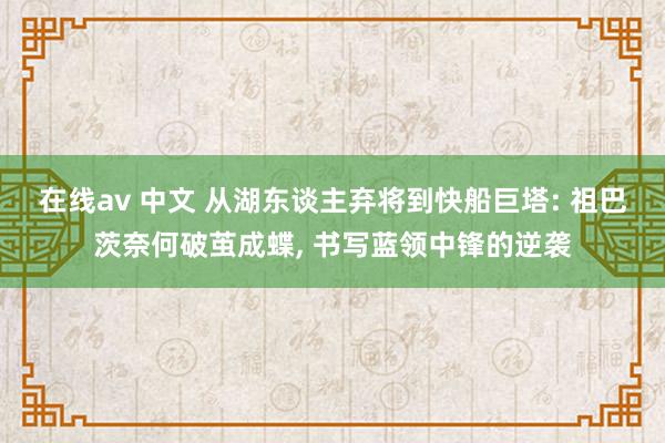 在线av 中文 从湖东谈主弃将到快船巨塔: 祖巴茨奈何破茧成蝶， 书写蓝领中锋的逆袭