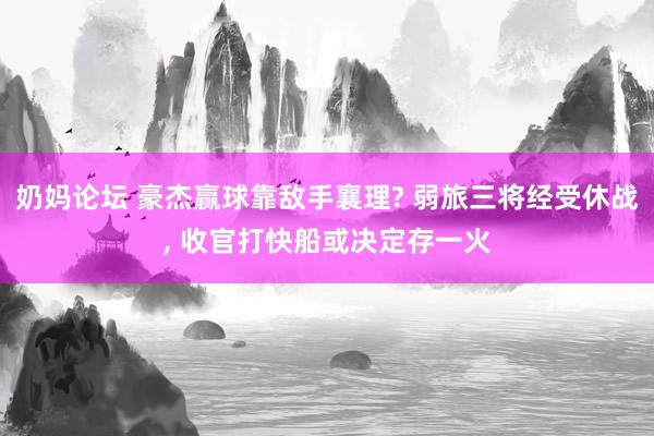 奶妈论坛 豪杰赢球靠敌手襄理? 弱旅三将经受休战， 收官打快船或决定存一火